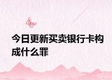 今日更新买卖银行卡构成什么罪
