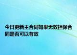 今日更新主合同如果无效担保合同是否可以有效
