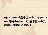 oppo reno3连不上wifi（oppo reno 刷完Android Q 后卡在wifi页面跳不过验证怎么办）