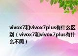 vivox7和vivox7plus有什么区别（vivox7和vivox7plus有什么不同）