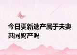 今日更新遗产属于夫妻共同财产吗