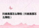 抖音直播怎么赚钱（抖音直播怎么赚钱）
