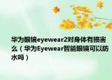 华为眼镜eyewear2对身体有损害么（华为Eyewear智能眼镜可以防水吗）