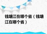 钱塘江在哪个省（钱塘江在哪个省）