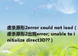 虐杀原形2error could not load（虐杀原形2出现error; unable to initialize direct3D??）