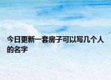 今日更新一套房子可以写几个人的名字