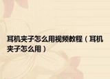 耳机夹子怎么用视频教程（耳机夹子怎么用）