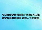 今日最新更新男童掉下水道6天未找到官方当时有井盖 曾有人下去营救