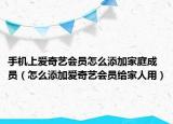 手机上爱奇艺会员怎么添加家庭成员（怎么添加爱奇艺会员给家人用）