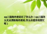 qq三国角色密码忘了怎么办（qq三国怎么无法清除角色密码,怎么总是系统繁忙呢）