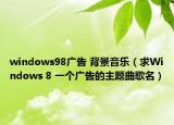 windows98广告 背景音乐（求Windows 8 一个广告的主题曲歌名）