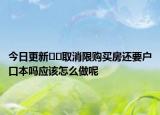 今日更新﻿﻿取消限购买房还要户口本吗应该怎么做呢