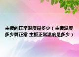 主板的正常温度是多少（主板温度多少算正常 主板正常温度是多少）