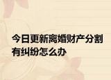 今日更新离婚财产分割有纠纷怎么办