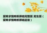 爱难求情难断原唱完整版 男生版（爱难求情难断原唱是谁）