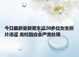 今日最新更新男生盗20多位女生照片造谣 高校回应会严肃处理