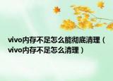 vivo内存不足怎么能彻底清理（vivo内存不足怎么清理）