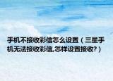 手机不接收彩信怎么设置（三星手机无法接收彩信,怎样设置接收?）
