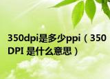 350dpi是多少ppi（350DPI 是什么意思）
