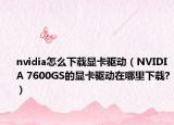 nvidia怎么下载显卡驱动（NVIDIA 7600GS的显卡驱动在哪里下载?）