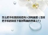 怎么把手机里的短信导入到电脑里（怎样把手机的短信下载到电脑的界面上?）