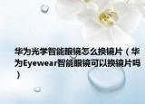 华为光学智能眼镜怎么换镜片（华为Eyewear智能眼镜可以换镜片吗）