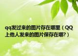 qq发过来的图片存在哪里（QQ上他人发来的图片保存在哪?）
