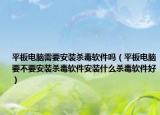 平板电脑需要安装杀毒软件吗（平板电脑要不要安装杀毒软件安装什么杀毒软件好）
