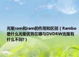 光驱rom和ram的作用和区别（Rambo是什么光驱优势在哪与DVDRW光驱有什么不同?）
