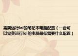 完美运行lol的笔记本电脑配置（一台可以完美运行lol的电脑最低需要什么配置）
