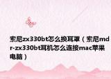 索尼zx330bt怎么换耳罩（索尼mdr-zx330bt耳机怎么连接mac苹果电脑）
