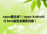 oppo是安卓?（oppo Android Q Beta版包含哪些内容）
