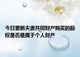 今日更新夫妻共同财产购买的股权是否是属于个人财产