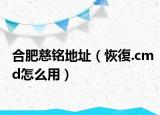 合肥慈铭地址（恢復.cmd怎么用）