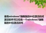 谁有windows7旗舰版的64位激活码或激活软件可以给我一个windows7旗舰版的64位激活码吗
