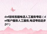 dnf游戏客服电话人工服务号码（dnf客户服务人工服务,电话号码是多少?）
