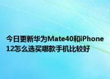 今日更新华为Mate40和iPhone12怎么选买哪款手机比较好