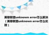 英雄联盟unknown error怎么解决（英雄联盟unknown error怎么处理）
