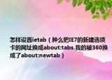 怎样设置ietab（肿么把IE7的新建选项卡的网址换成about:tabs.我的被360换成了about:newtab）