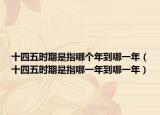 十四五时期是指哪个年到哪一年（十四五时期是指哪一年到哪一年）