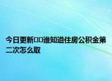 今日更新﻿﻿谁知道住房公积金第二次怎么取