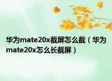 华为mate20x截屏怎么截（华为mate20x怎么长截屏）