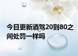 今日更新酒驾20到80之间处罚一样吗