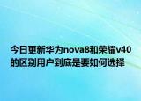 今日更新华为nova8和荣耀v40的区别用户到底是要如何选择