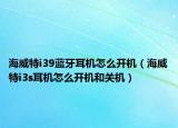 海威特i39蓝牙耳机怎么开机（海威特i3s耳机怎么开机和关机）