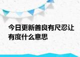 今日更新善良有尺忍让有度什么意思
