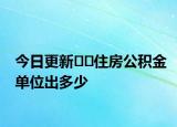 今日更新﻿﻿住房公积金单位出多少