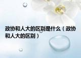 政协和人大的区别是什么（政协和人大的区别）