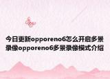 今日更新opporeno6怎么开启多景录像opporeno6多景录像模式介绍