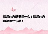 清晨的启明星指什么（清晨的启明星指什么星）